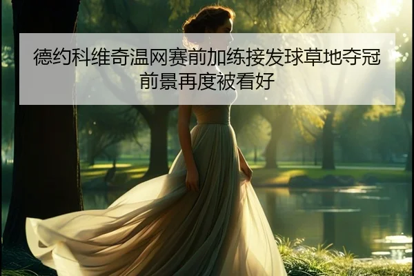 德约科维奇温网赛前加练接发球草地夺冠前景再度被看好 - N8sportsofficial
